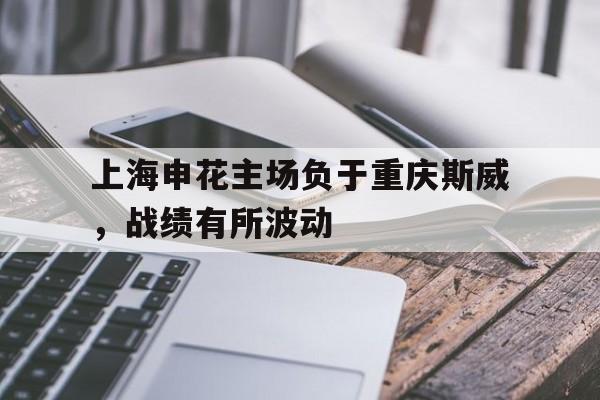关于上海申花主场负于重庆斯威，战绩有所波动的信息